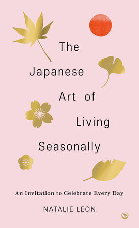 The Japanese Art of Living Seasonally: An invitation to celebrate every day by Natalie Leon