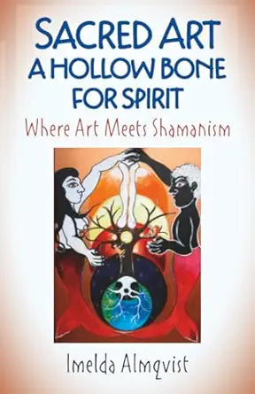 Sacred Art – A Hollow Bone for Spirit: Where Art Meets Shamanism by Imelda Almqvist