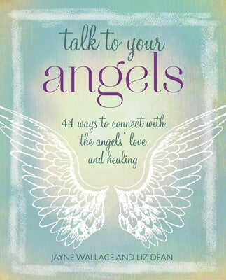 Talk to Your Angels: 44 Ways to Connect with the Angels’ Love and Healing by Jayne Wallace & Liz Dean