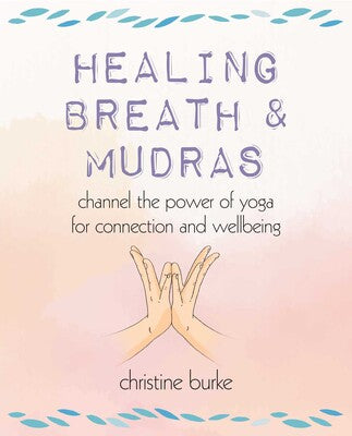 Healing Breath and Mudras: Channel the Power of Yoga for Connection and Wellbeing by Christine Burke