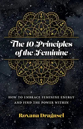10 Principles of the Feminine: How to Embrace Feminine Energy and Find the Power Within  by Roxana Dragusel