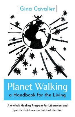 Planet Walking, a Handbook for the Living: A 6-Week Healing Program for Liberation and Specific Guidance on Suicidal Ideation By Gina Cavalier