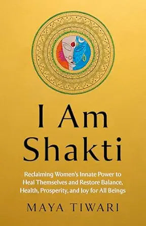I Am Shakti: Reclaiming Women's Innate Power to Heal Themselves and Restore Balance, Health, Prosperity, and Joy for All Beings by Maya Tiwari