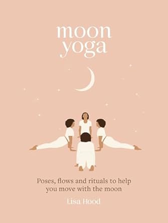 Moon Yoga: Poses, Flows and Rituals to Help You Move with the Moon by Lisa Hood