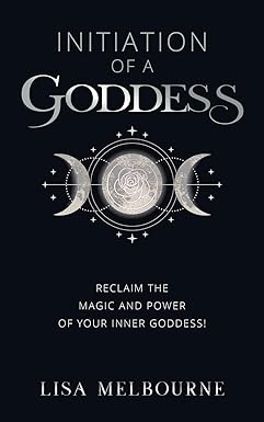 Initiation Of A Goddess: Reclaim the Magic and Power of Your Inner Goddess! By Lisa Melbourne