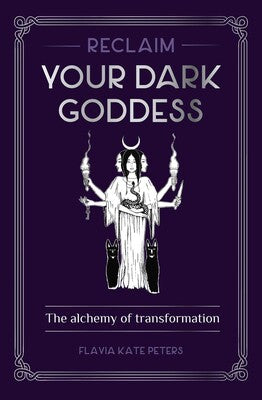 Reclaim Your Dark Goddess: The Alchemy of Transformation by Flavia Kate Peters