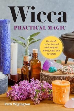 Wicca Practical Magic: The Guide to Get Started with Magical Herbs, Oils and Crystals by Patti Wigington
