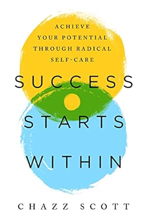 Success Starts Within: Achieve Your Potential through Radical Self-Care by Chazz Scott