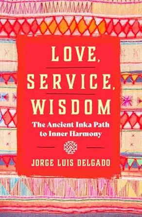 Love, Service, Wisdom: The Ancient Inka Path to Inner Harmony by Jorge Luis Delgado