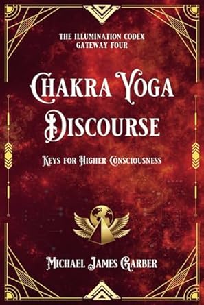 Chakra Yoga Discourse: Keys for Higher Consciousness (The Illumination Codex) By Michael Garber