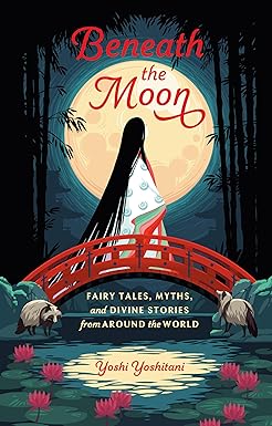 Beneath the Moon: Fairy Tales, Myths, and Divine Stories from Around the World by Yoshi Yoshitani