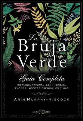 La bruja verde: Guía completa de magia natural con hierbas, flores, aceites esenciales y más By Arin Murphy-Hiscock