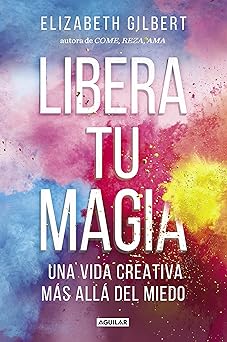 Libera tu magia: Una vida creativa más allá del miedo by Elizabeth Gilbert