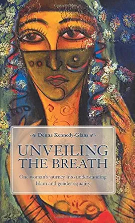 Unveiling the Breath: One Woman’s Journey into Understanding Islam and Gender Equality by Donna Kennedy‑Glans