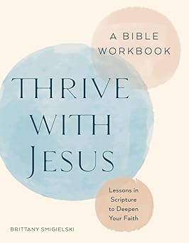 Thrive with Jesus: A Bible Workbook: Lessons in Scripture to Deepen Your Faith by Brittany Smigielski