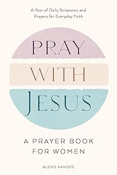 Pray with Jesus: A Prayer Book for Women: A Year of Daily Scriptures and Prayers for Everyday Faith by Alexis Kanode