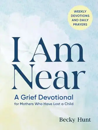 I Am Near: A Grief Devotional for Mothers Who Have Lost a Child By Becky Hunt