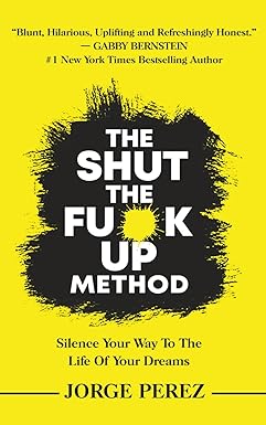 Shut the Fuck Up Method: Silence Your Way to the Life of Your Dreams by Jorge Alejandro Perez