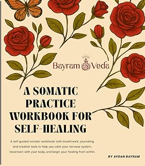 A Somatic Practice Workbook for Self-Healing: A Self-Guided Somatic Workbook with Breathwork, Journaling and Creative Tools to Calm Your Nervous System and Reconnect with Your Body by Aydan Bayram