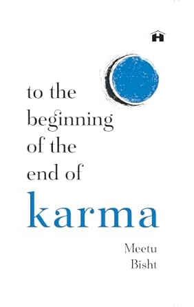 To the Beginning of the End of Karma: A Practical Guide to Breaking Free from Negative Patterns and Awakening Your Higher Self by Meetu Bisht
