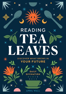 Reading Tea Leaves: Discover What Brews in Your Future by April Wall