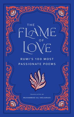 The Flame of Love: Rumi's 100 Most Passionate Poems by Rumi (translated by Muhammad Ali Mojaradi)