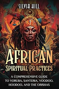 African Spiritual Practices: A Comprehensive Guide to Yoruba, Santeria, Voodoo, Hoodoo, and the Orishas by Silvia Hill