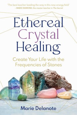 Ethereal Crystal Healing: Create Your Life with the Frequencies of Stones by Marie Delanote