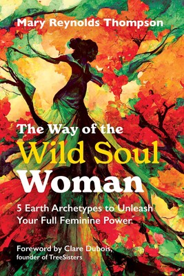 Way of the Wild Soul Woman: 5 Earth Archetypes to Unleash Your Full Feminine Power by Thompson, Mary Reynolds