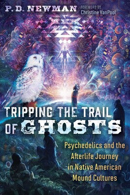 Tripping the Trail of Ghosts: Psychedelics and the Afterlife Journey in Native American Mound Cultures by P. D. Newman