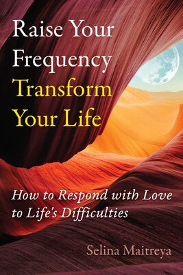 Raise Your Frequency, Transform Your Life: How to Respond with Love to Life's Difficulties by Selina Maitreya