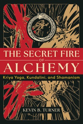 The Secret Fire of Alchemy: Kriya Yoga, Kundalini, and Shamanism by Kevin B. Turner