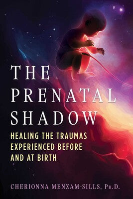Prenatal Shadow: Healing the Traumas Experienced before and at Birth by Sills, Cherionna Menzam