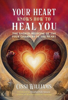 Your Heart Knows How to Heal You: The Sacred Medicine of the Four Chambers of the Heart by Cissi Williams