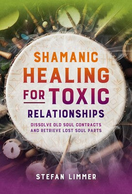Shamanic Healing for Toxic Relationships: Dissolve Old Soul Contracts and Retrieve Lost Soul Parts by Stefan Limmer