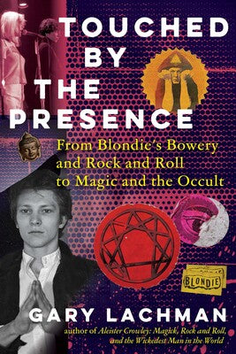 Touched by the Presence: From Blondie's Bowery and Rock and Roll to Magic and the Occult By Gary Lachman