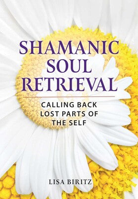 Shamanic Soul Retrieval: Calling Back Lost Parts of the Self by Lisa Biritz