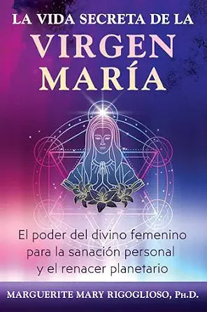 La vida secreta de la Virgen María: El poder del divino femenino para la sanación personal y el renacer planetario by Marguerite Mary Rigoglioso