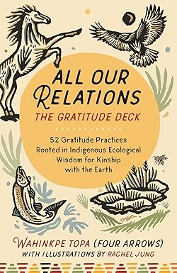 All Our Relations--The Gratitude Deck: 52 Gratitude Practices Rooted in Indigenous Ecological Wisdom for Kinship with the Earth by Wahinkpe Topa (Four Arrows)