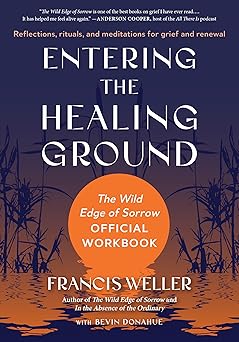 Entering the Healing Ground: The Wild Edge of Sorrow Official Workbook--Reflections, rituals, and meditations for grief and renewal by Francis Weller