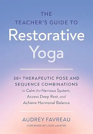 Teacher's Guide to Restorative Yoga: 30+ Therapeutic Pose and Sequence Combinations to Calm the Nervous System, Access Deep Rest, and Achieve Hormonal Balance by Audrey Favreau