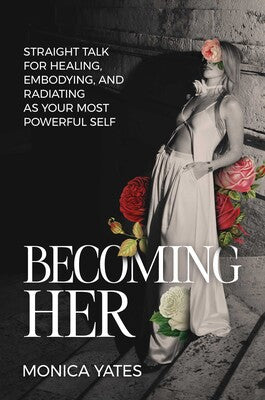 Becoming HER: (H) Straight Talk for Healing, Embodying, and Radiating as Your Most Powerful Self by Monica Yates