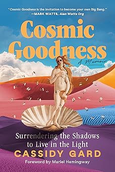 Cosmic Goodness: Surrendering the Shadows to Live in the Light by Cassidy Gard