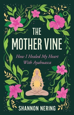 Mother Vine: How I Healed my Heart with Ayahuasca By Shannon Nering