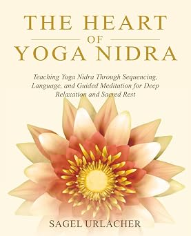 Heart of Yoga Nidra: Teaching Yoga Nidra Through Sequencing, Language, and Guided Meditation for Deep Relaxation and Sacred Rest by Sagel Urlacher