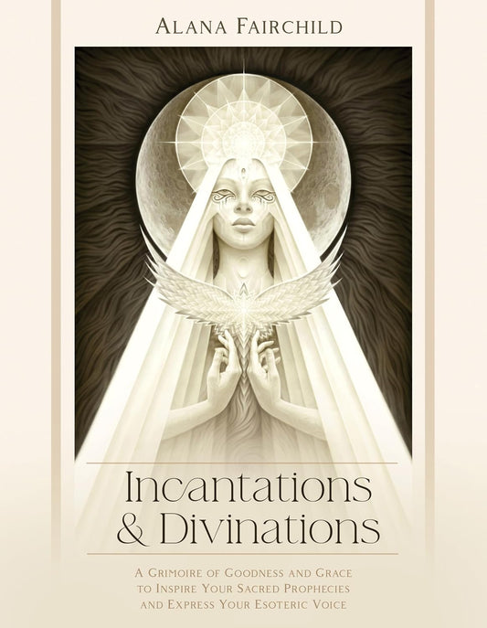 Incantations & Divinations: A Grimoire of Goodness and Grace to Inspire Your Sacred Prophecies and Express Your Esoteric Voice by Alana Fairchild