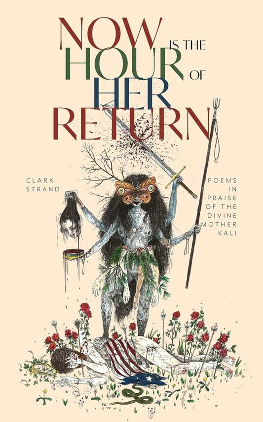 Now Is the Hour of Her Return by Clark Strand – devotional poems honoring the fierce and loving presence of Kali.
