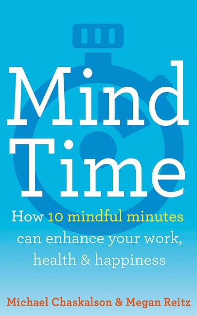 Mind Time: How Ten Mindful Minutes Can Enhance Your Work, Health and Happiness by Michael Chaskalson and Megan Reitz