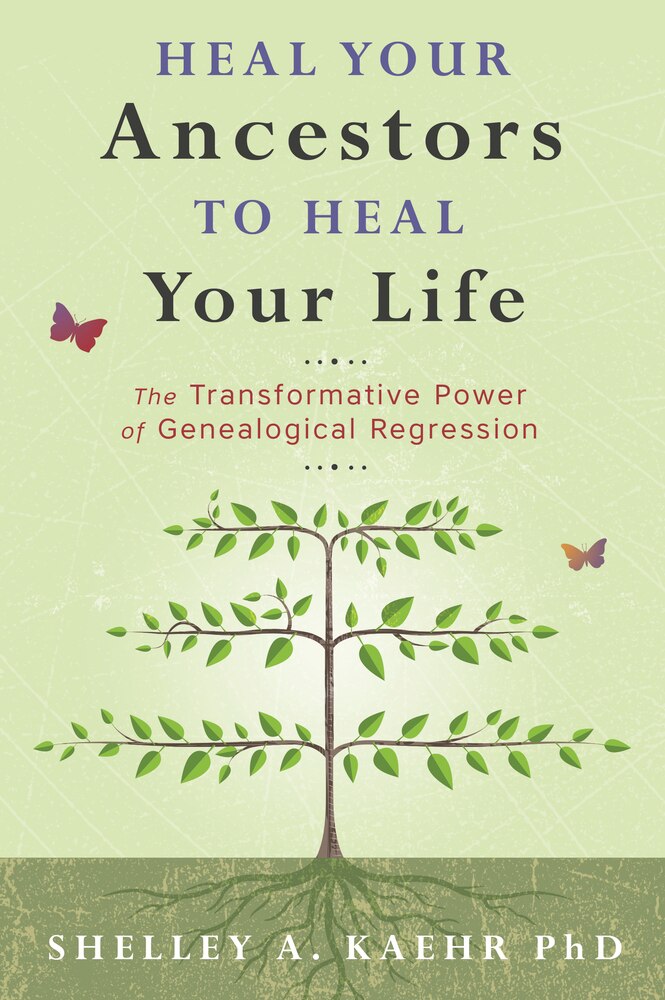 Heal Your Ancestors to Heal Your Life: The Transformative Power of Genealogical Regression by Shelley A. Kaehr, Ph.D.