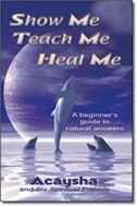 Show Me, Teach Me, Heal Me: A Beginners Guide To Natural Answers By Acaysha